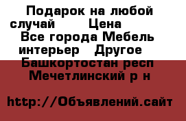 Подарок на любой случай!!!! › Цена ­ 2 500 - Все города Мебель, интерьер » Другое   . Башкортостан респ.,Мечетлинский р-н